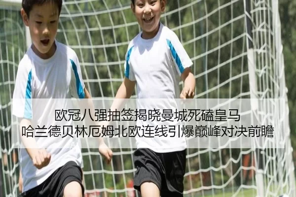 欧冠八强抽签揭晓曼城死磕皇马 哈兰德贝林厄姆北欧连线引爆巅峰对决前瞻