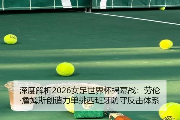 深度解析2026女足世界杯揭幕战：劳伦·詹姆斯创造力单挑西班牙防守反击体系